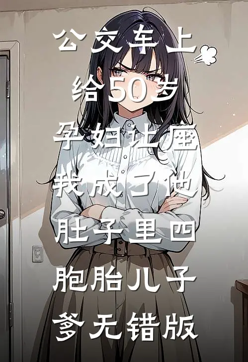 公交车上给50岁孕妇让座，我成了他肚子里四胞胎儿子爹无错版