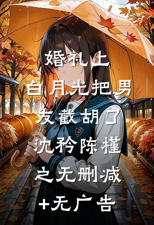 婚礼上，白月光把男友截胡了沈矜陈槿之无删减+无广告
