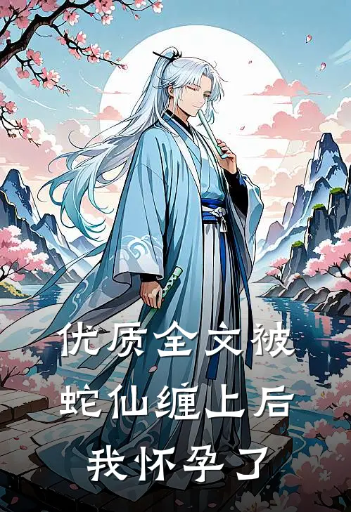 优质全文被蛇仙缠上后，我怀孕了