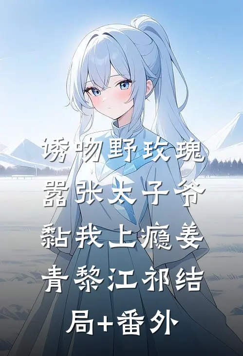 诱吻野玫瑰，嚣张太子爷黏我上瘾姜青黎江祁结局+番外