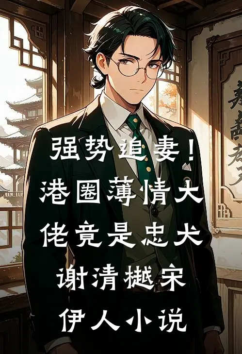强势追妻！港圈薄情大佬竟是忠犬谢清樾宋伊人小说