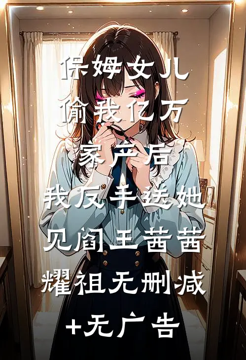 保姆女儿偷我亿万家产后，我反手送她见阎王茜茜耀祖无删减+无广告