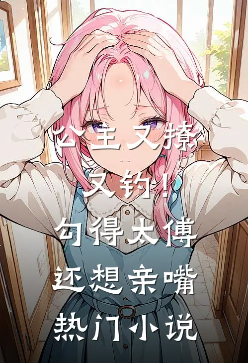 公主又撩又钓！勾得太傅还想亲嘴热门小说