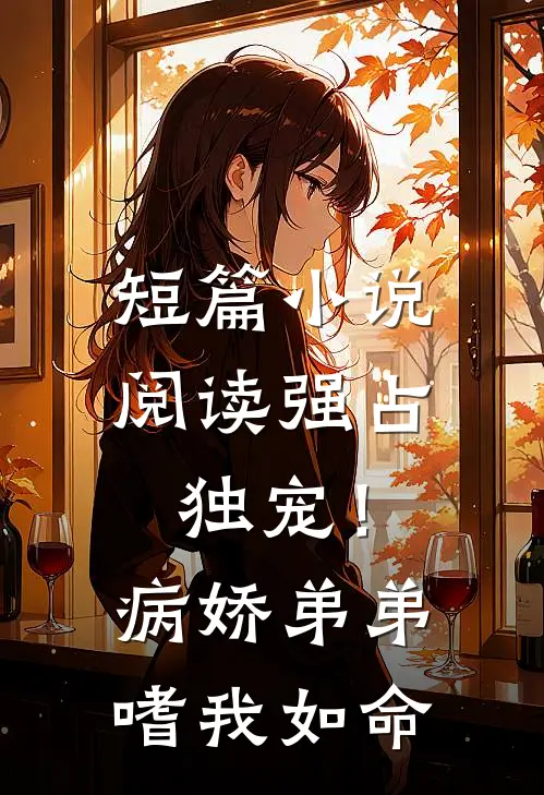 短篇小说阅读强占，独宠！病娇弟弟嗜我如命