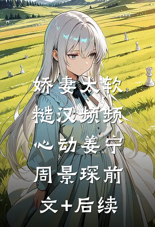 娇妻太软：糙汉频频心动姜宁周景琛前文+后续