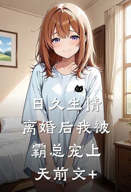 日久生情：离婚后我被霸总宠上天前文+