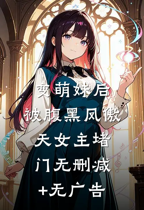 变萌妹后，被腹黑凤傲天女主堵门无删减+无广告