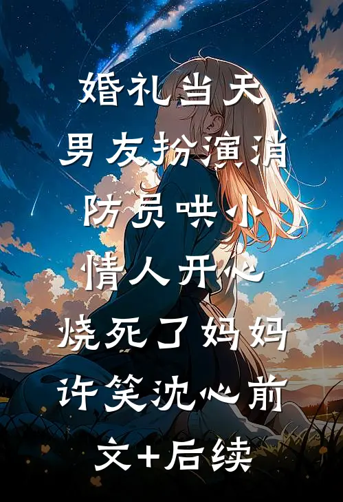 婚礼当天，男友扮演消防员哄小情人开心，烧死了妈妈许笑沈心前文+后续