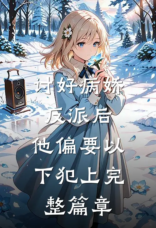讨好病娇反派后，他偏要以下犯上完整篇章