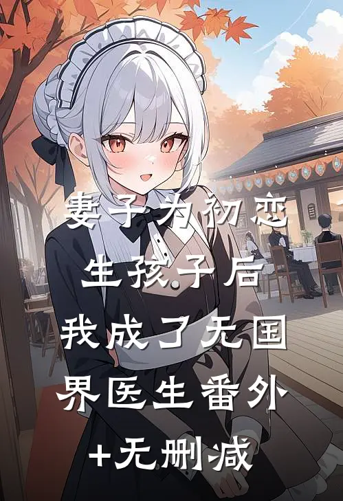 妻子为初恋生孩子后，我成了无国界医生番外+无删减