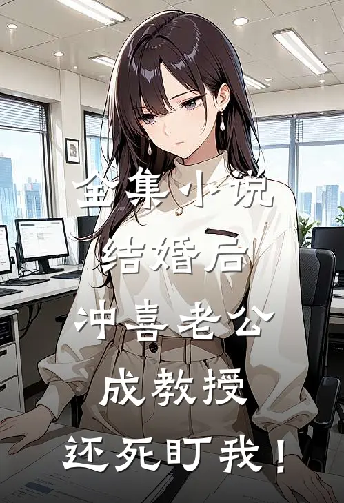 全集小说结婚后，冲喜老公成教授，还死盯我！