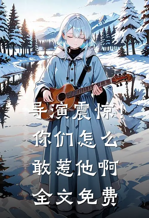 导演震惊！你们怎么敢惹他啊全文免费