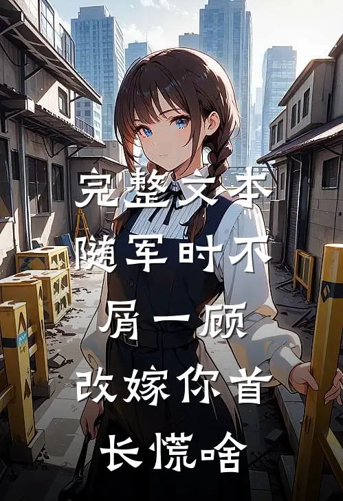 完整文本随军时不屑一顾，改嫁你首长慌啥