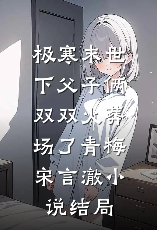 极寒末世下父子俩双双火葬场了青梅宋言澈小说结局