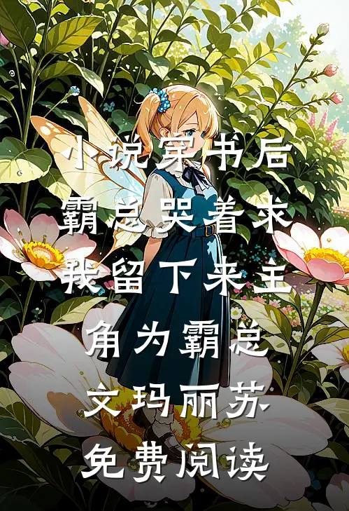 小说穿书后霸总哭着求我留下来主角为霸总文玛丽苏免费阅读