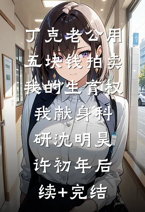 丁克老公用五块钱拍卖我的生育权，我献身科研沈明昊许初年后续+完结