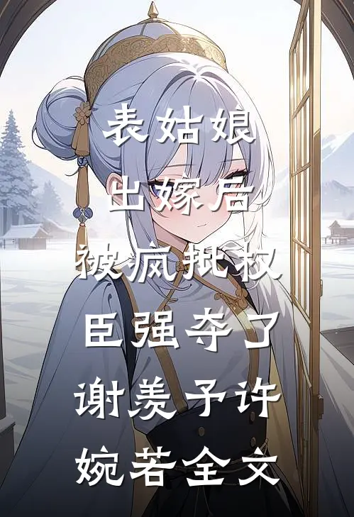 表姑娘出嫁后，被疯批权臣强夺了谢羡予许婉若全文