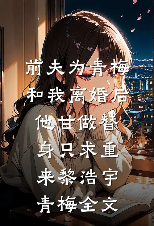前夫为青梅和我离婚后，他甘做替身只求重来黎浩宇青梅全文