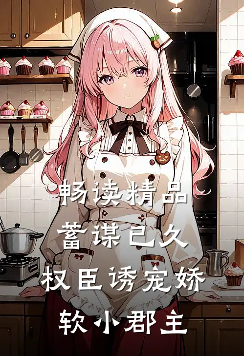 畅读精品蓄谋已久：权臣诱宠娇软小郡主