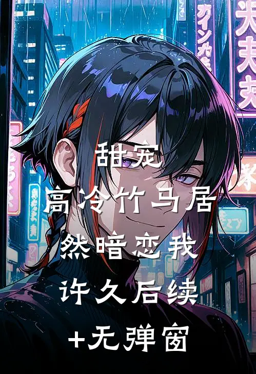 甜宠：高冷竹马居然暗恋我许久后续+无弹窗