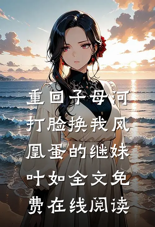 重回子母河，打脸换我凤凰蛋的继妹叶如全文免费在线阅读