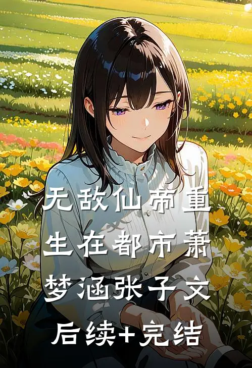 无敌仙帝重生在都市萧梦涵张子文后续+完结