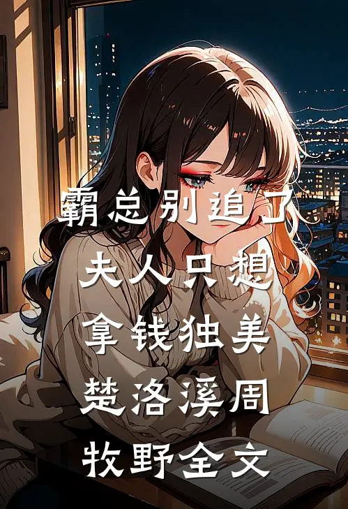 霸总别追了，夫人只想拿钱独美楚洛溪周牧野全文