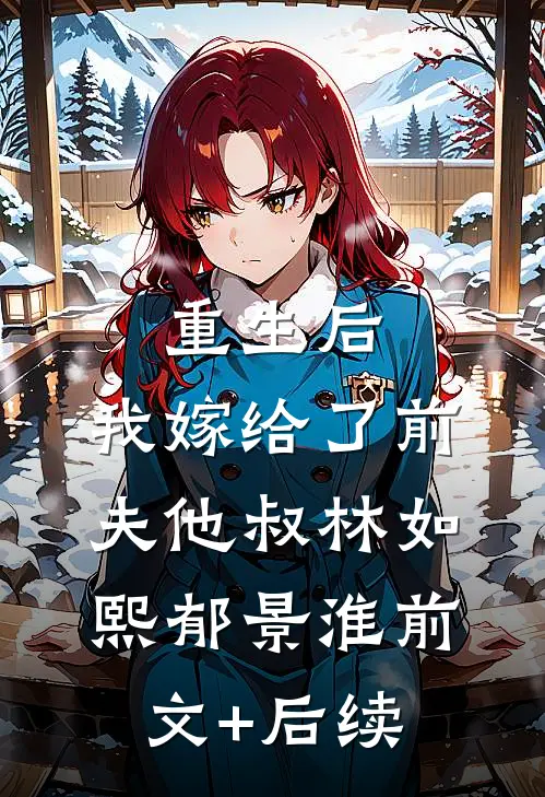 重生后，我嫁给了前夫他叔林如熙郁景淮前文+后续
