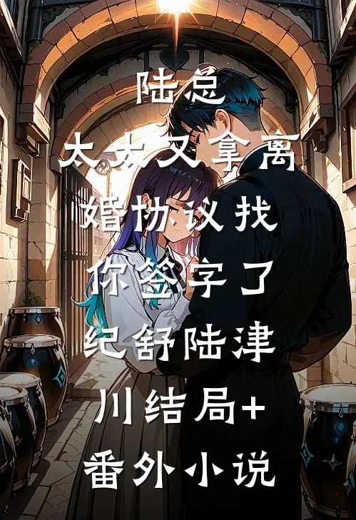 陆总，太太又拿离婚协议找你签字了纪舒陆津川结局+番外小说