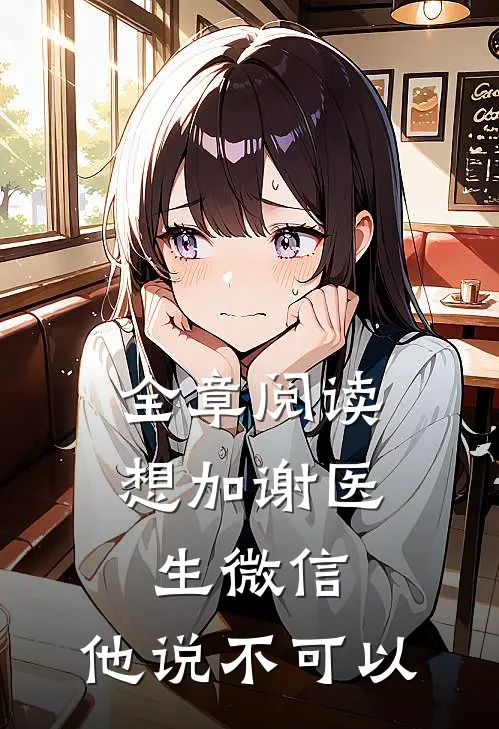 全章阅读想加谢医生微信，他说不可以