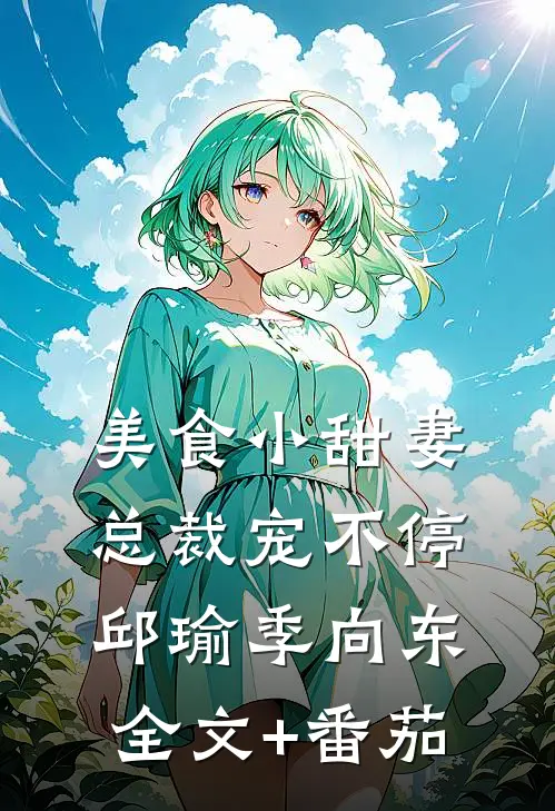 美食小甜妻：总裁宠不停邱瑜季向东全文+番茄