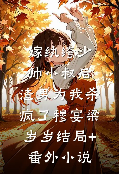 嫁纨绔少帅小叔后，渣男为我杀疯了穆宴梁岁岁结局+番外小说