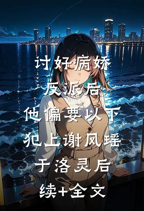 讨好病娇反派后，他偏要以下犯上谢凤瑶于洛灵后续+全文