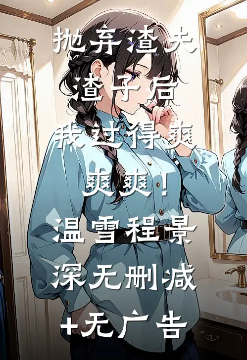 抛弃渣夫渣子后，我过得爽爽爽！温雪程景深无删减+无广告