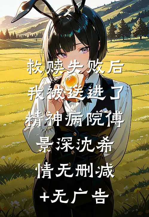 救赎失败后，我被送进了精神病院傅景深沈希情无删减+无广告
