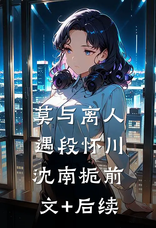 莫与离人遇段怀川沈南栀前文+后续