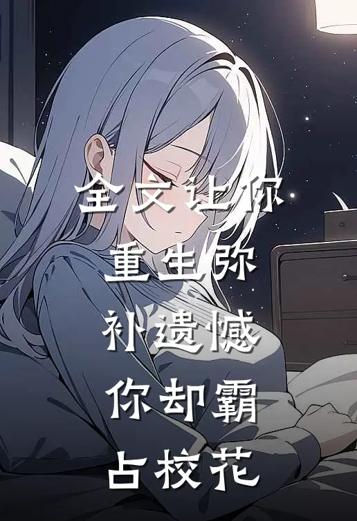 全文让你重生弥补遗憾，你却霸占校花