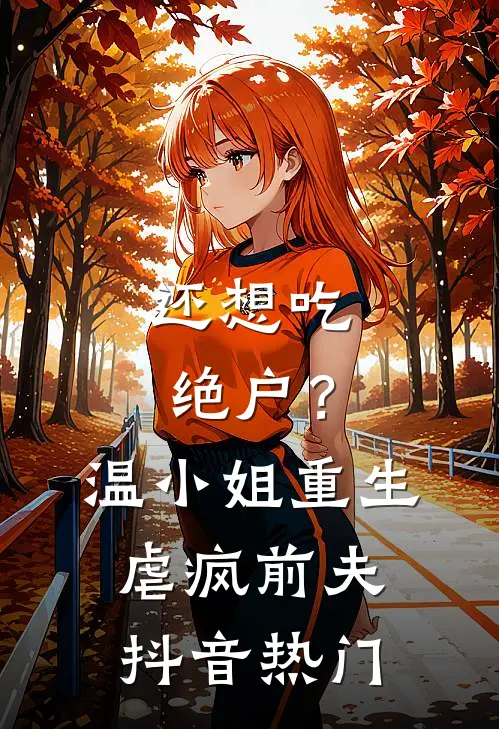 还想吃绝户？温小姐重生虐疯前夫抖音热门