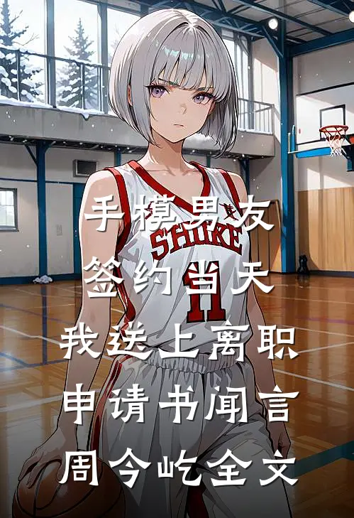 手模男友签约当天，我送上离职申请书闻言周今屹全文
