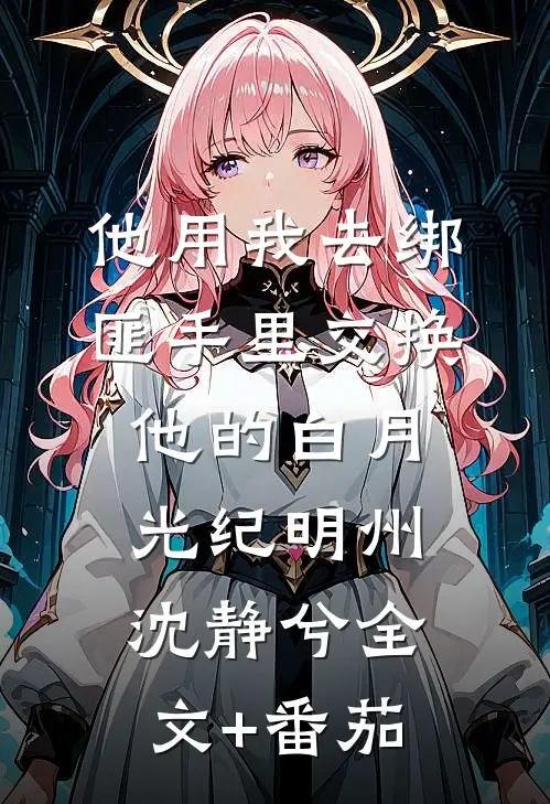 他用我去绑匪手里交换他的白月光纪明州沈静兮全文+番茄