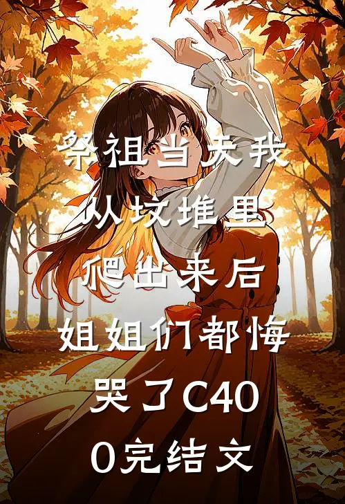 祭祖当天我从坟堆里爬出来后，姐姐们都悔哭了C400完结文