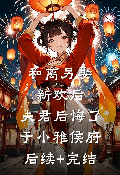 和离另娶新欢后，夫君后悔了于小雅侯府后续+完结
