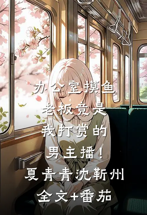 办公室摸鱼，老板竟是我打赏的男主播！夏青青沈靳州全文+番茄