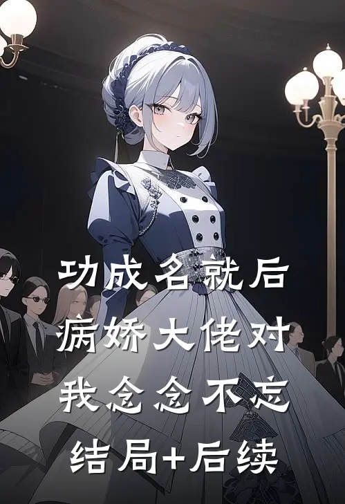 功成名就后，病娇大佬对我念念不忘结局+后续