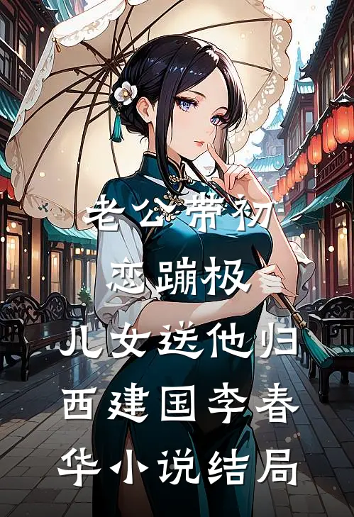 老公带初恋蹦极，儿女送他归西建国李春华小说结局