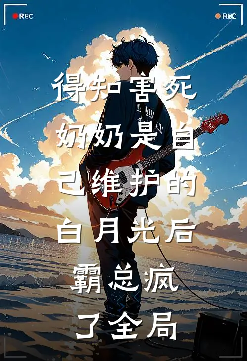 得知害死奶奶是自己维护的白月光后，霸总疯了全局