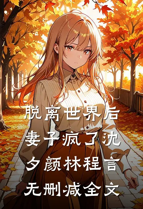 脱离世界后，妻子疯了沈夕颜林程言无删减全文