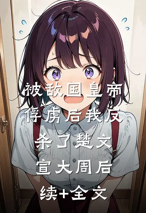 被敌国皇帝俘虏后我反杀了楚文宣大周后续+全文