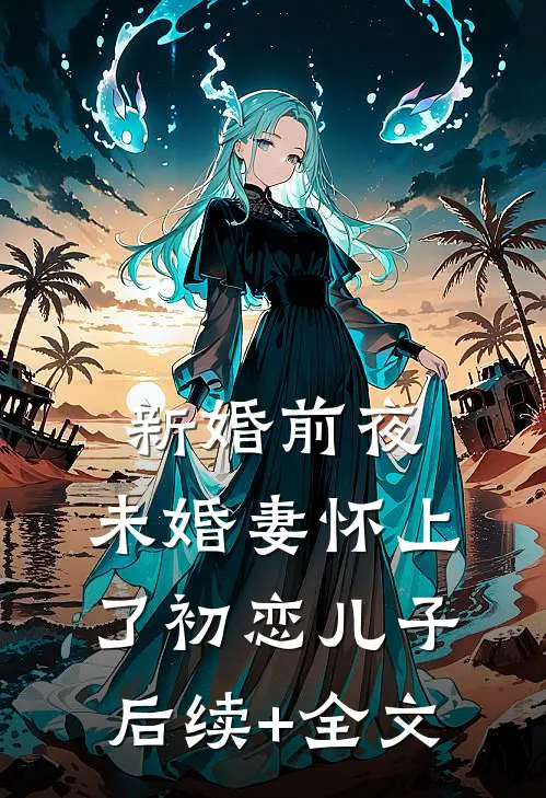 新婚前夜，未婚妻怀上了初恋儿子后续+全文