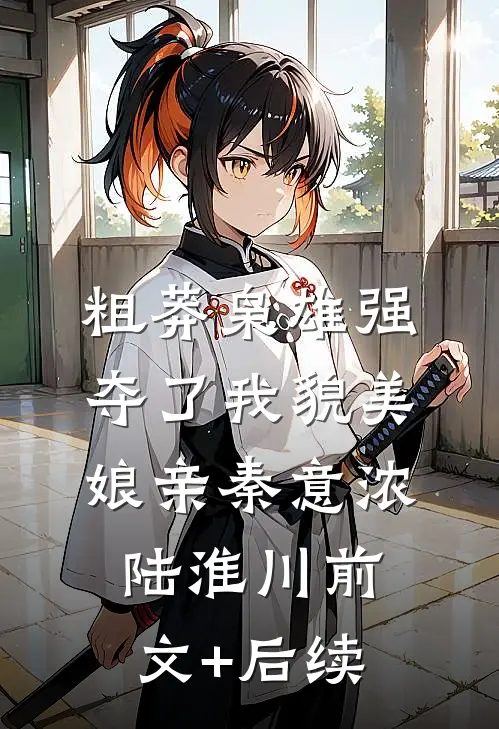 粗莽枭雄强夺了我貌美娘亲秦意浓陆淮川前文+后续
